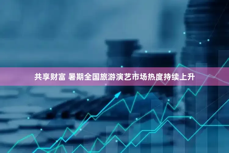 共享财富 暑期全国旅游演艺市场热度持续上升