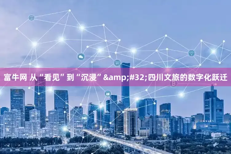 富牛网 从“看见”到“沉浸”&#32;四川文旅的数字化跃迁