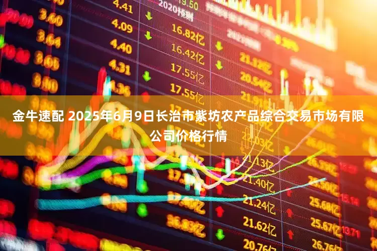 金牛速配 2025年6月9日长治市紫坊农产品综合交易市场有限公司价格行情